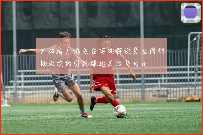 开拓者广播电台实况解说员合同到期未续约引发球迷关注与讨论