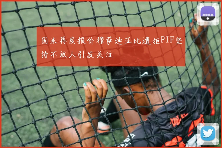 国米再度报价穆萨迪亚比遭拒PIF坚持不放人引发关注