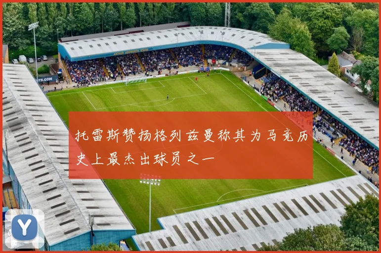 托雷斯赞扬格列兹曼称其为马竞历史上最杰出球员之一