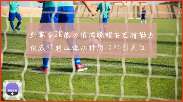 新赛季2K能力值揭晓锡安巴特勒杰伦威85利拉德切特阿门86引关注