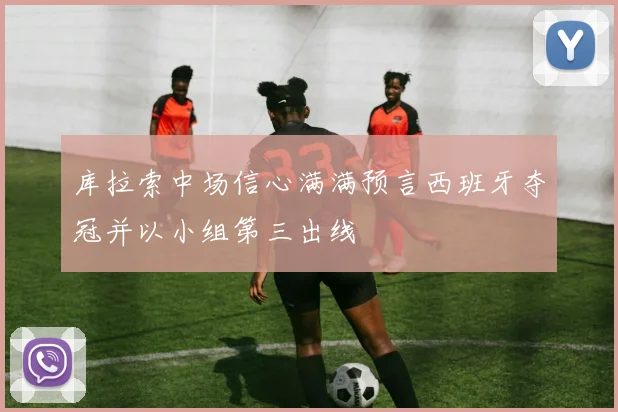库拉索中场信心满满预言西班牙夺冠并以小组第三出线
