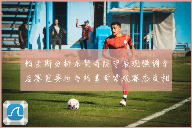 帕金斯分析东契奇防守表现强调季后赛重要性与约基奇常规赛态度相似