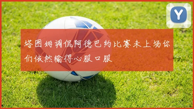塔图姆调侃阿德巴约比赛未上场你们依然输得心服口服