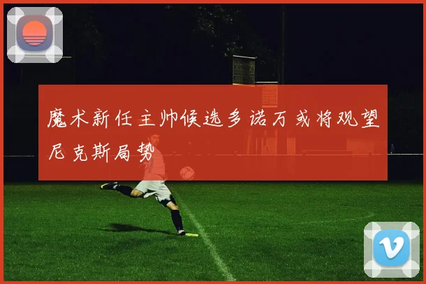 魔术新任主帅候选多诺万或将观望尼克斯局势