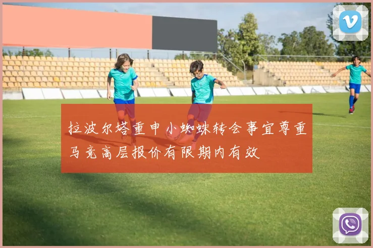拉波尔塔重申小蜘蛛转会事宜尊重马竞高层报价有限期内有效