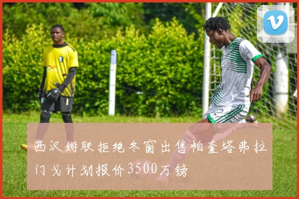 西汉姆联拒绝冬窗出售帕奎塔弗拉门戈计划报价3500万镑