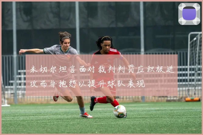 米切尔坦言面对裁判判罚应积极进攻而非抱怨以提升球队表现