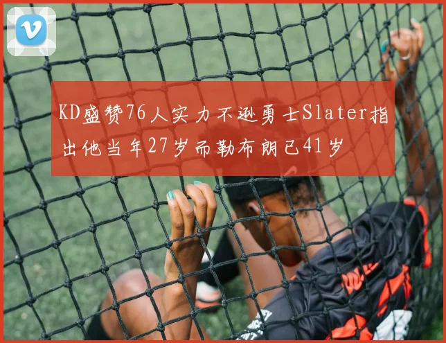 KD盛赞76人实力不逊勇士Slater指出他当年27岁而勒布朗已41岁