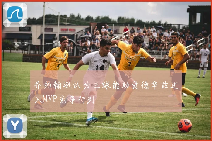 乔约翰逊认为三球能助爱德华兹进入MVP竞争行列