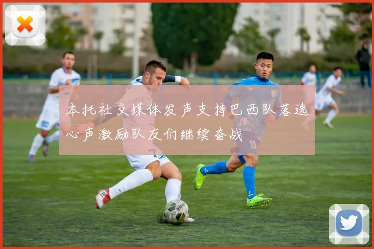本托社交媒体发声支持巴西队落选心声激励队友们继续奋战