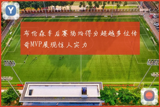 布伦森季后赛场均得分超越多位传奇MVP展现惊人实力