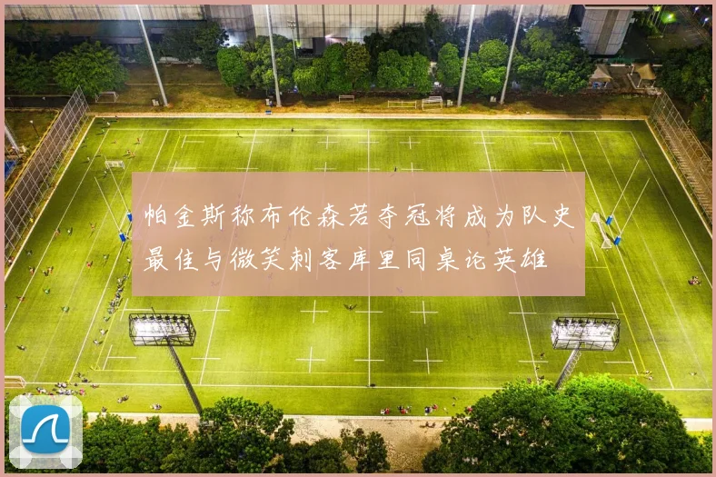 帕金斯称布伦森若夺冠将成为队史最佳与微笑刺客库里同桌论英雄