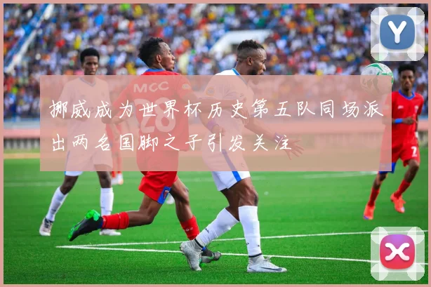 挪威成为世界杯历史第五队同场派出两名国脚之子引发关注
