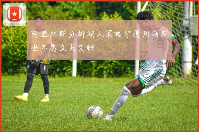 阿里纳斯分析湖人策略宁愿用海斯也不愿交易艾顿
