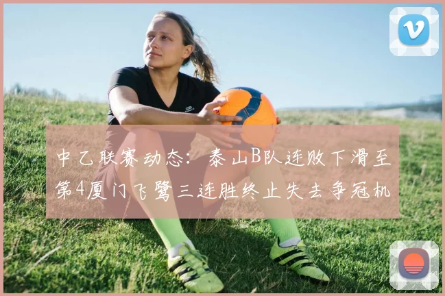 中乙联赛动态：泰山B队连败下滑至第4厦门飞鹭三连胜终止失去争冠机会