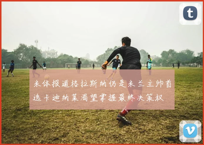 米体报道格拉斯纳仍是米兰主帅首选卡迪纳莱渴望掌握最终决策权