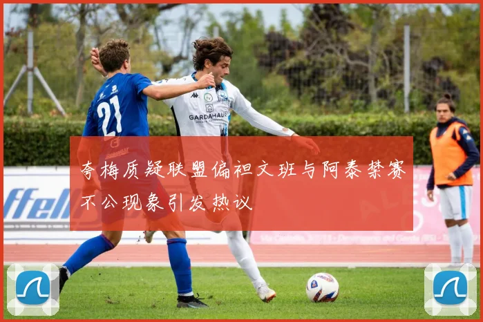 夸梅质疑联盟偏袒文班与阿泰禁赛不公现象引发热议