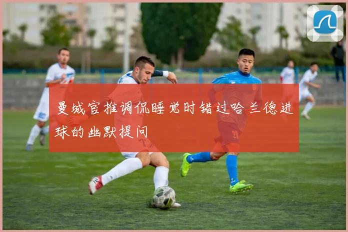 曼城官推调侃睡觉时错过哈兰德进球的幽默提问