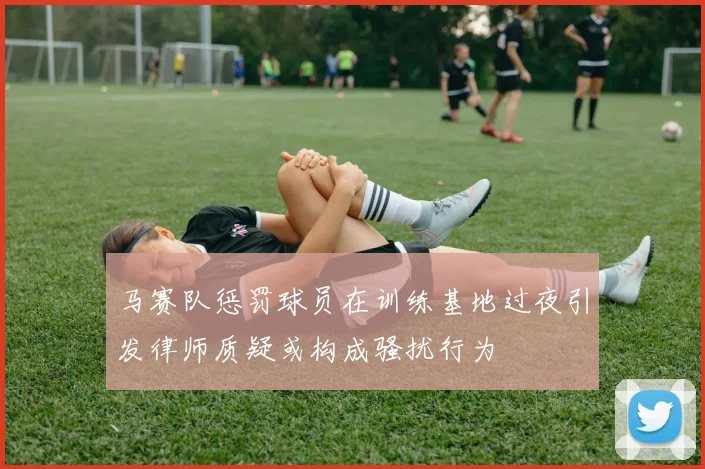 马赛队惩罚球员在训练基地过夜引发律师质疑或构成骚扰行为