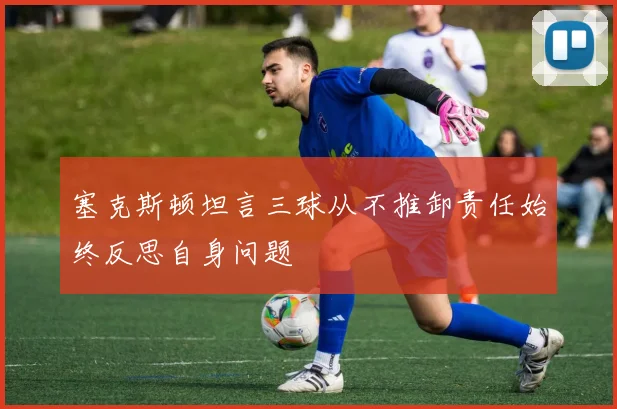 塞克斯顿坦言三球从不推卸责任始终反思自身问题
