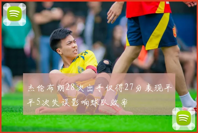 杰伦布朗28次出手仅得27分表现平平5次失误影响球队效率