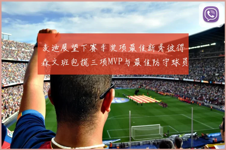 麦迪展望下赛季奖项最佳新秀彼得森文班包揽三项MVP与最佳防守球员