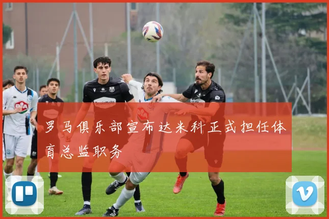罗马俱乐部宣布达米科正式担任体育总监职务
