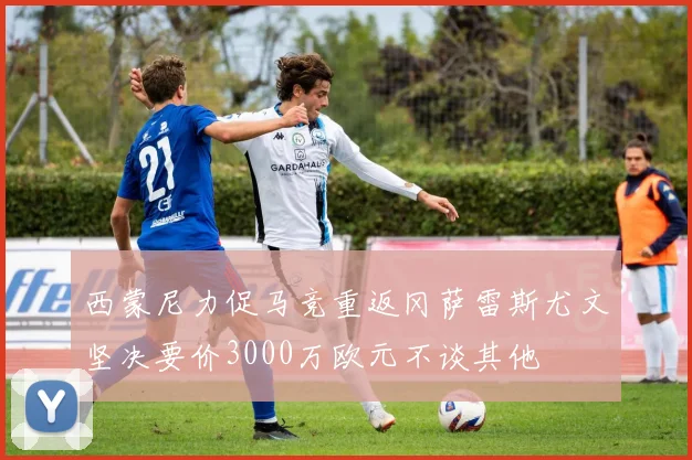 西蒙尼力促马竞重返冈萨雷斯尤文坚决要价3000万欧元不谈其他
