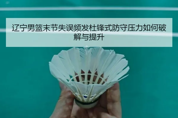 辽宁男篮末节失误频发杜锋式防守压力如何破解与提升